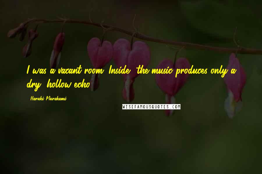 Haruki Murakami Quotes: I was a vacant room. Inside, the music produces only a dry, hollow echo.