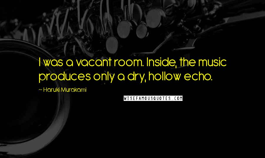 Haruki Murakami Quotes: I was a vacant room. Inside, the music produces only a dry, hollow echo.