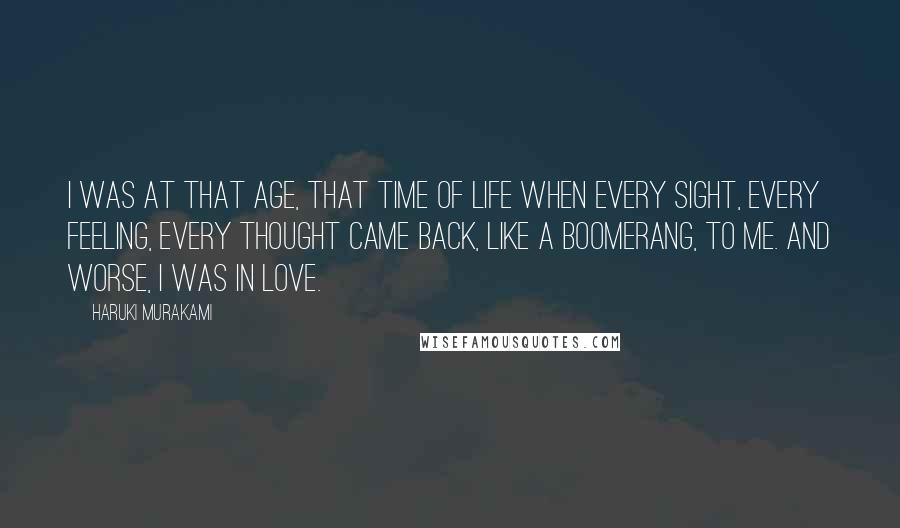 Haruki Murakami Quotes: I was at that age, that time of life when every sight, every feeling, every thought came back, like a boomerang, to me. And worse, I was in love.