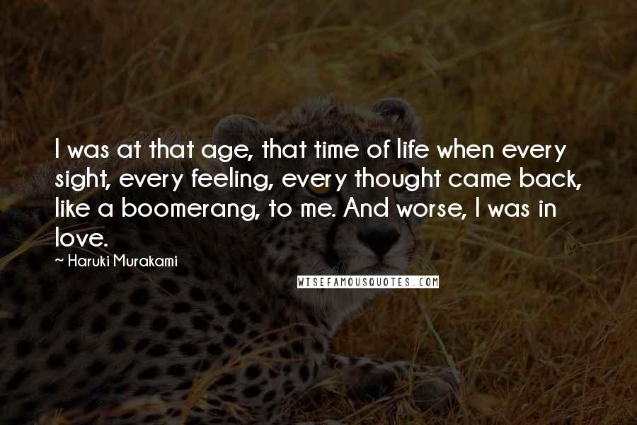 Haruki Murakami Quotes: I was at that age, that time of life when every sight, every feeling, every thought came back, like a boomerang, to me. And worse, I was in love.