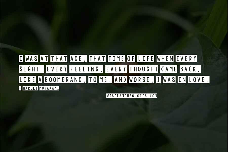 Haruki Murakami Quotes: I was at that age, that time of life when every sight, every feeling, every thought came back, like a boomerang, to me. And worse, I was in love.