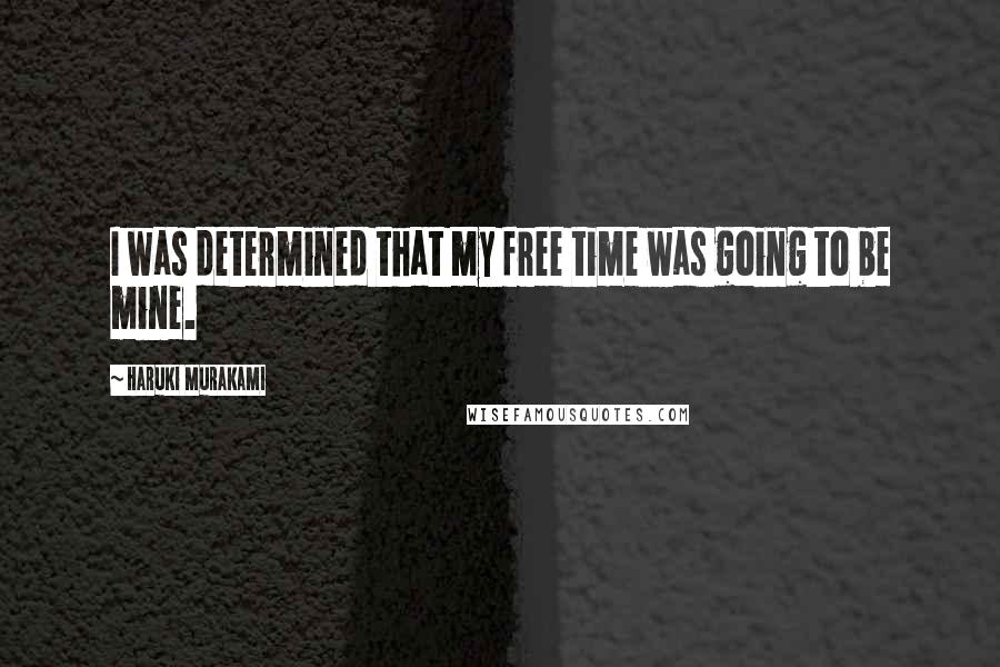 Haruki Murakami Quotes: I was determined that my free time was going to be mine.