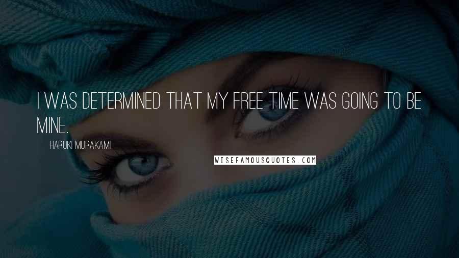 Haruki Murakami Quotes: I was determined that my free time was going to be mine.