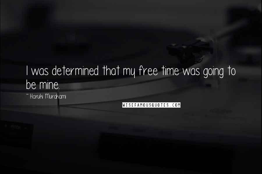 Haruki Murakami Quotes: I was determined that my free time was going to be mine.