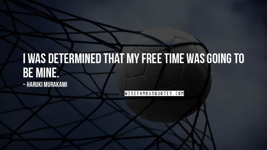 Haruki Murakami Quotes: I was determined that my free time was going to be mine.