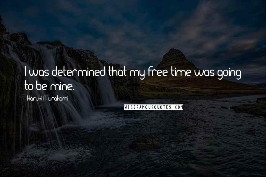 Haruki Murakami Quotes: I was determined that my free time was going to be mine.