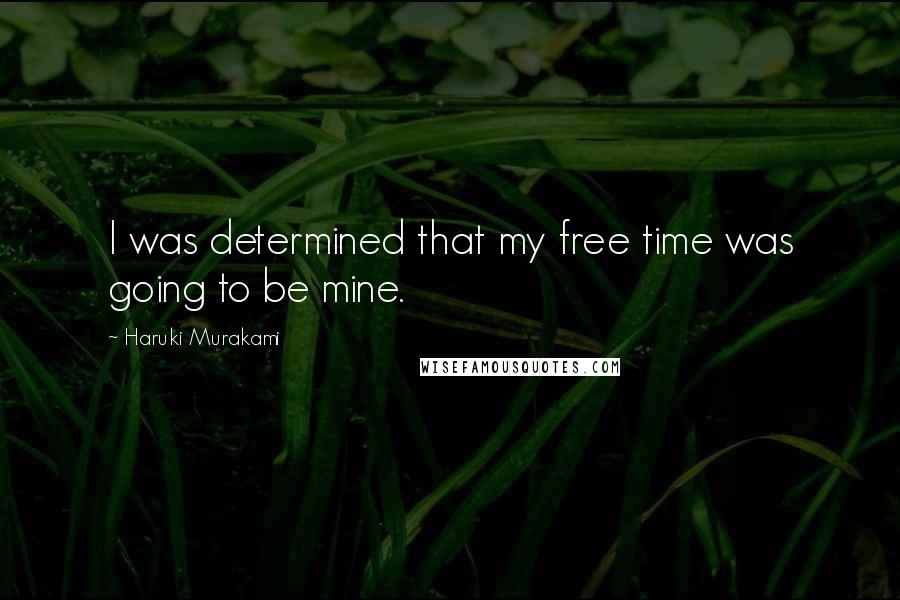 Haruki Murakami Quotes: I was determined that my free time was going to be mine.