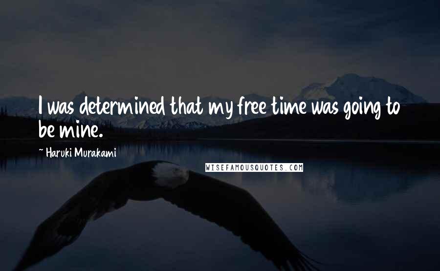 Haruki Murakami Quotes: I was determined that my free time was going to be mine.
