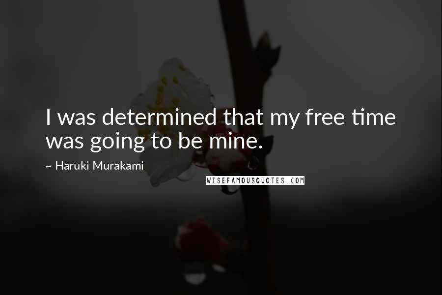 Haruki Murakami Quotes: I was determined that my free time was going to be mine.