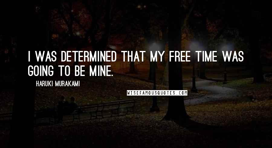 Haruki Murakami Quotes: I was determined that my free time was going to be mine.