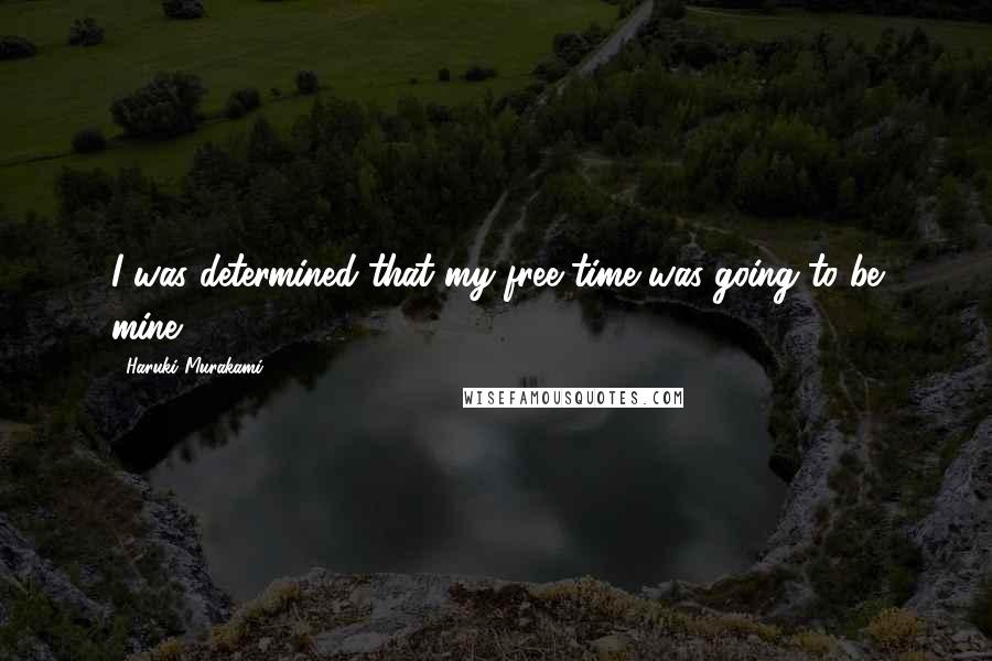 Haruki Murakami Quotes: I was determined that my free time was going to be mine.