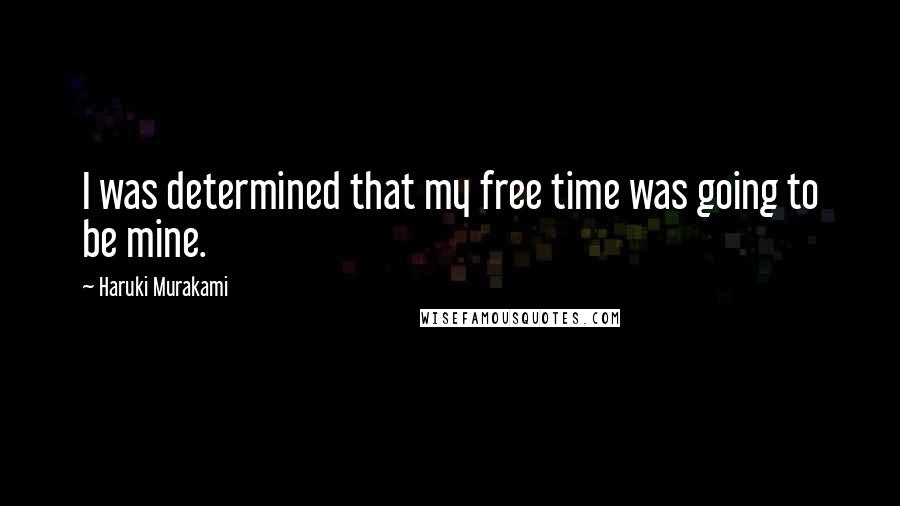 Haruki Murakami Quotes: I was determined that my free time was going to be mine.