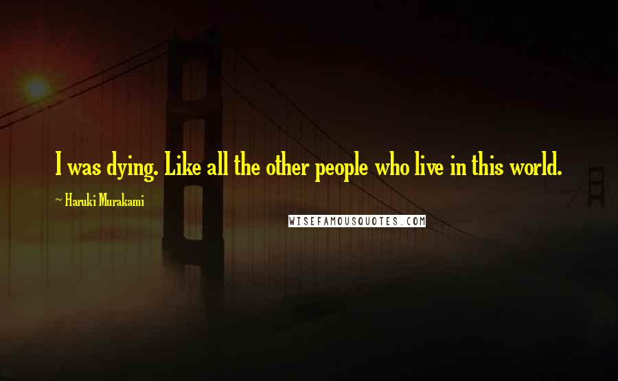 Haruki Murakami Quotes: I was dying. Like all the other people who live in this world.