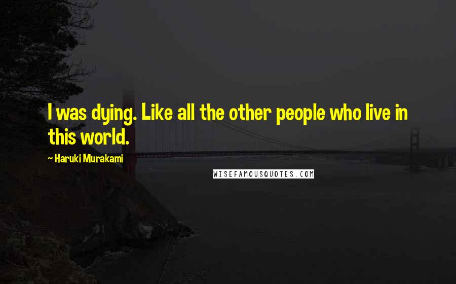 Haruki Murakami Quotes: I was dying. Like all the other people who live in this world.