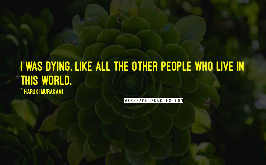 Haruki Murakami Quotes: I was dying. Like all the other people who live in this world.