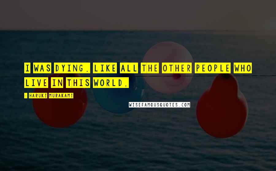 Haruki Murakami Quotes: I was dying. Like all the other people who live in this world.