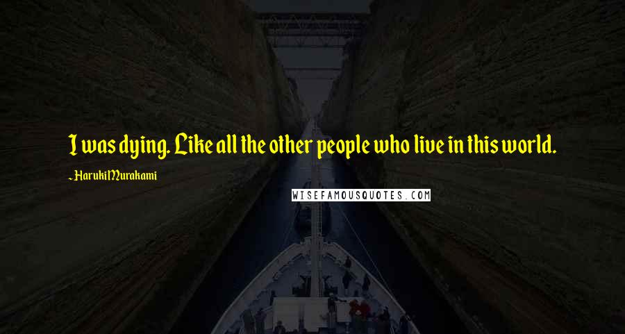 Haruki Murakami Quotes: I was dying. Like all the other people who live in this world.