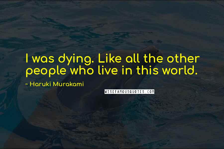 Haruki Murakami Quotes: I was dying. Like all the other people who live in this world.