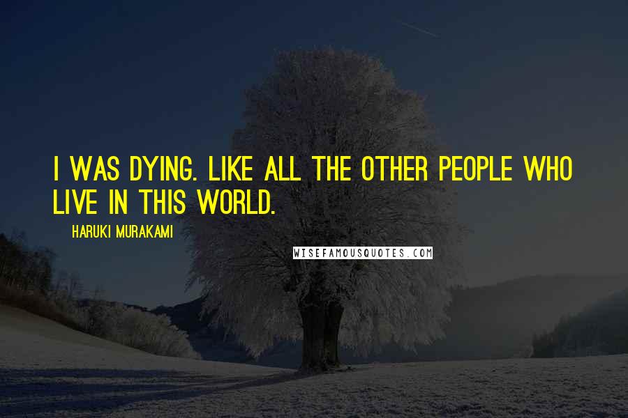 Haruki Murakami Quotes: I was dying. Like all the other people who live in this world.