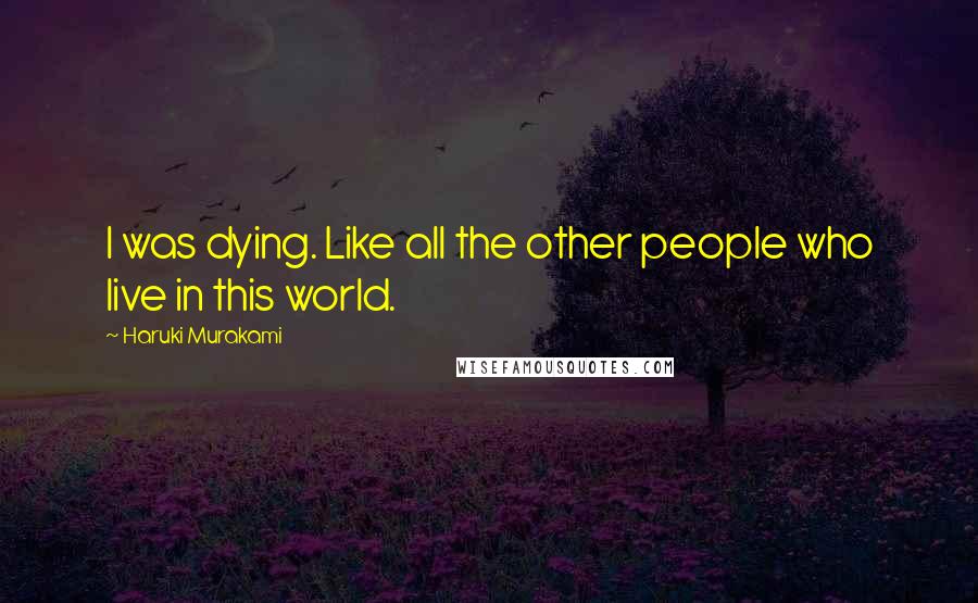 Haruki Murakami Quotes: I was dying. Like all the other people who live in this world.