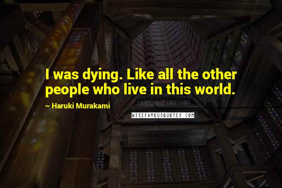Haruki Murakami Quotes: I was dying. Like all the other people who live in this world.