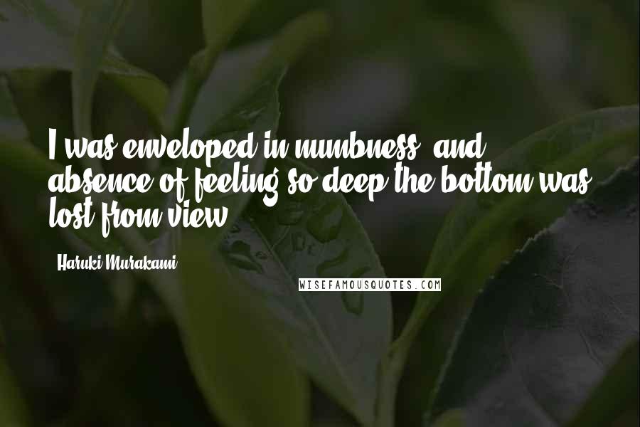 Haruki Murakami Quotes: I was enveloped in numbness, and absence of feeling so deep the bottom was lost from view.