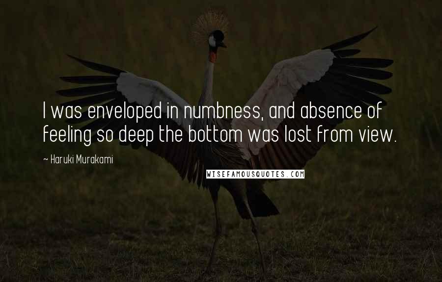 Haruki Murakami Quotes: I was enveloped in numbness, and absence of feeling so deep the bottom was lost from view.