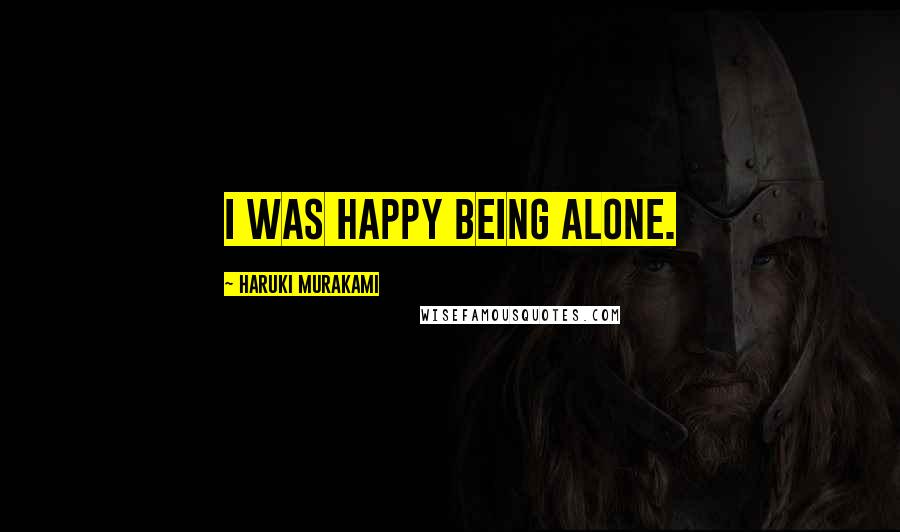Haruki Murakami Quotes: I was happy being alone.