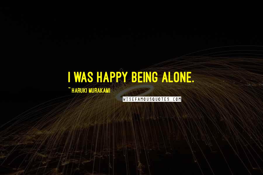 Haruki Murakami Quotes: I was happy being alone.