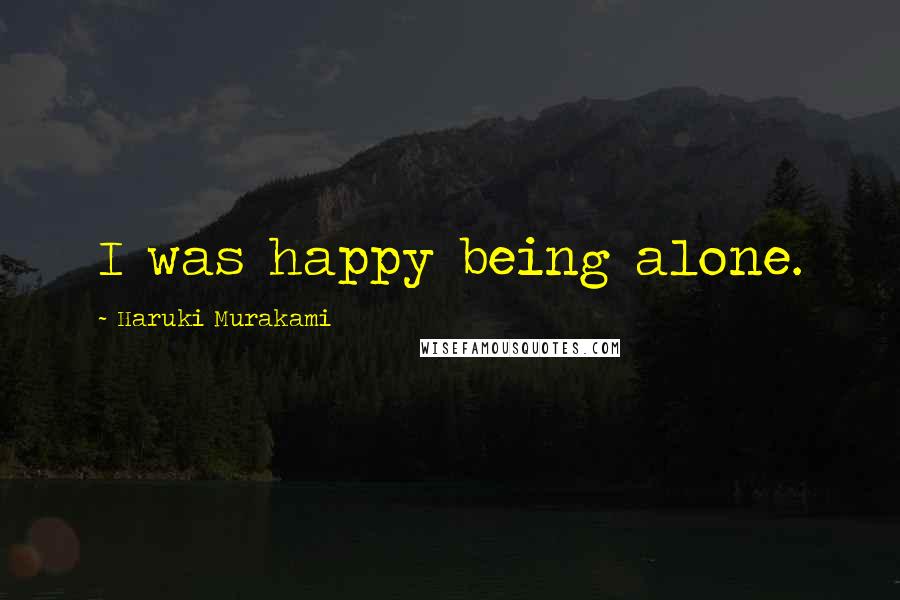 Haruki Murakami Quotes: I was happy being alone.