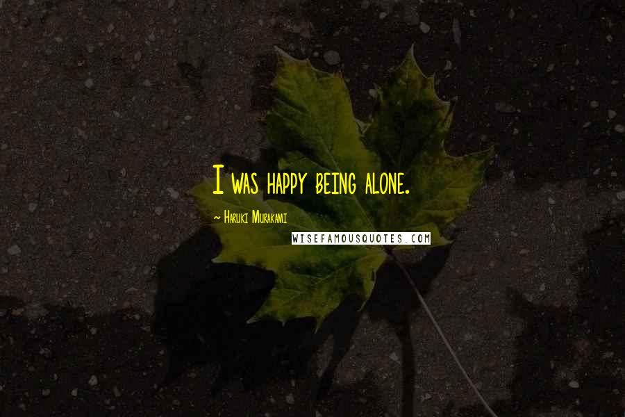 Haruki Murakami Quotes: I was happy being alone.