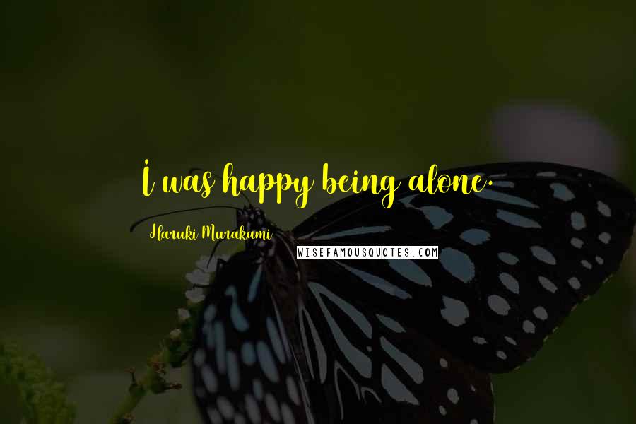 Haruki Murakami Quotes: I was happy being alone.