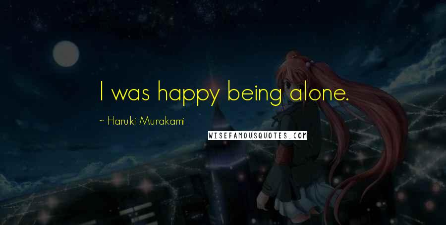 Haruki Murakami Quotes: I was happy being alone.