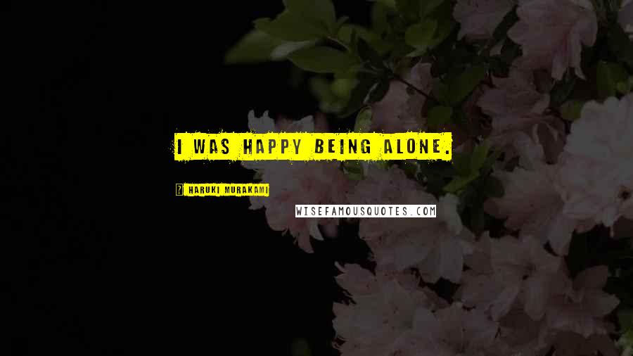 Haruki Murakami Quotes: I was happy being alone.