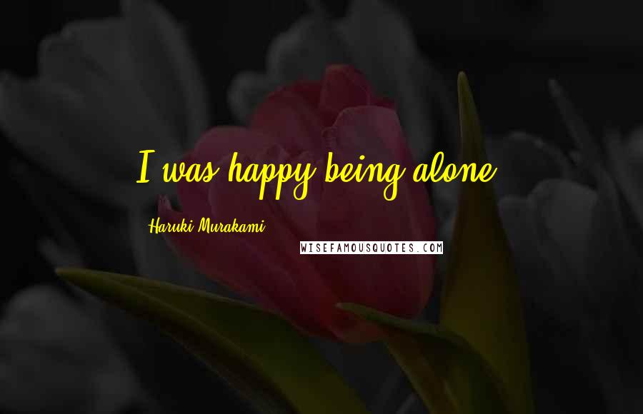 Haruki Murakami Quotes: I was happy being alone.