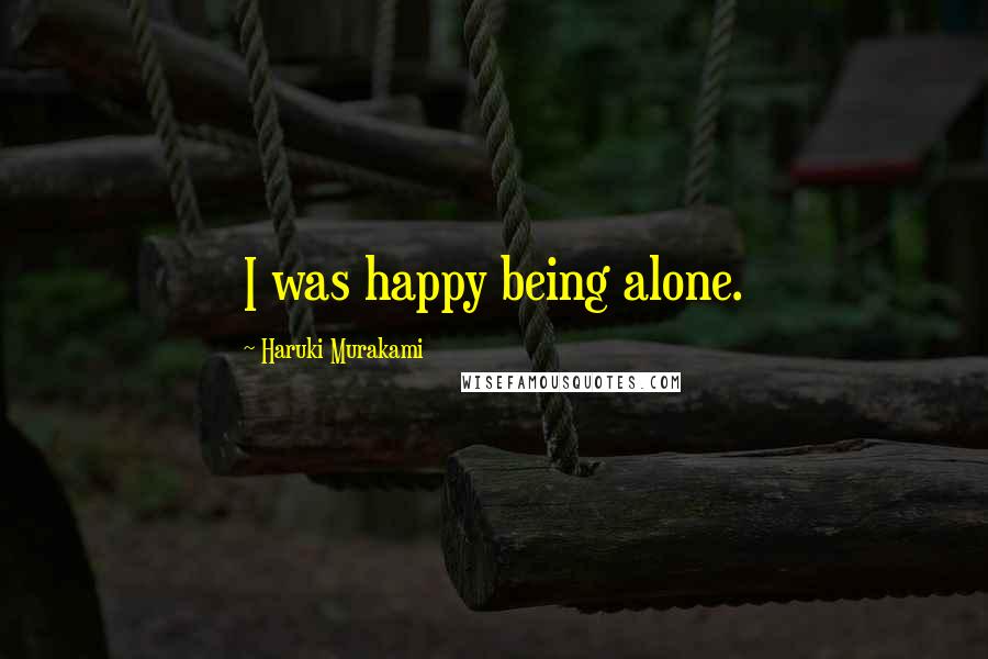 Haruki Murakami Quotes: I was happy being alone.