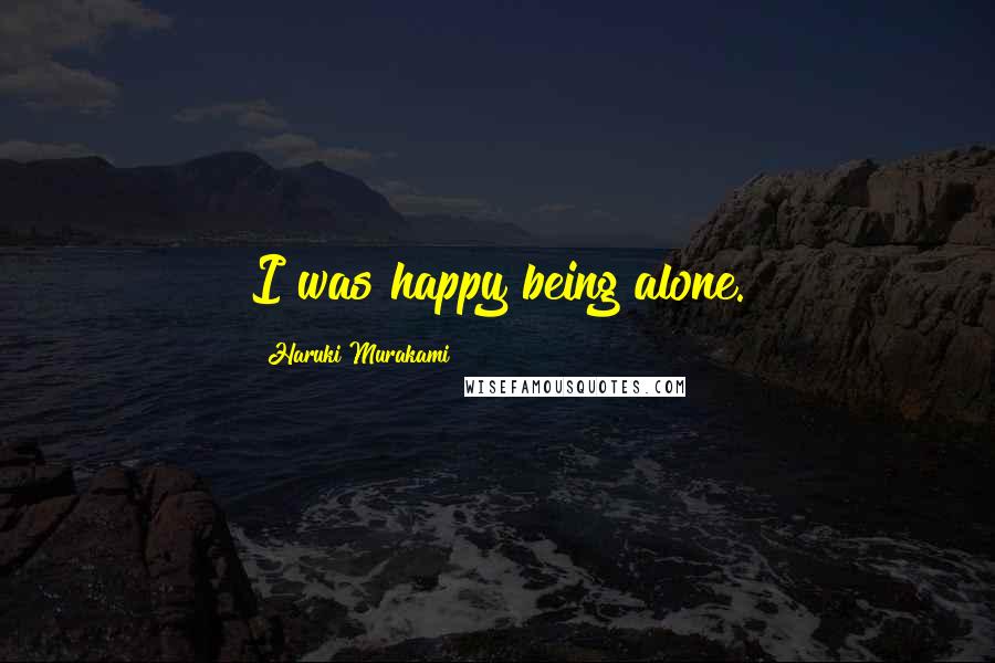 Haruki Murakami Quotes: I was happy being alone.