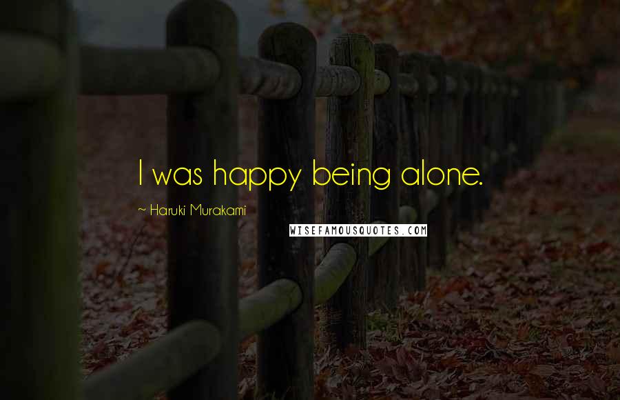 Haruki Murakami Quotes: I was happy being alone.