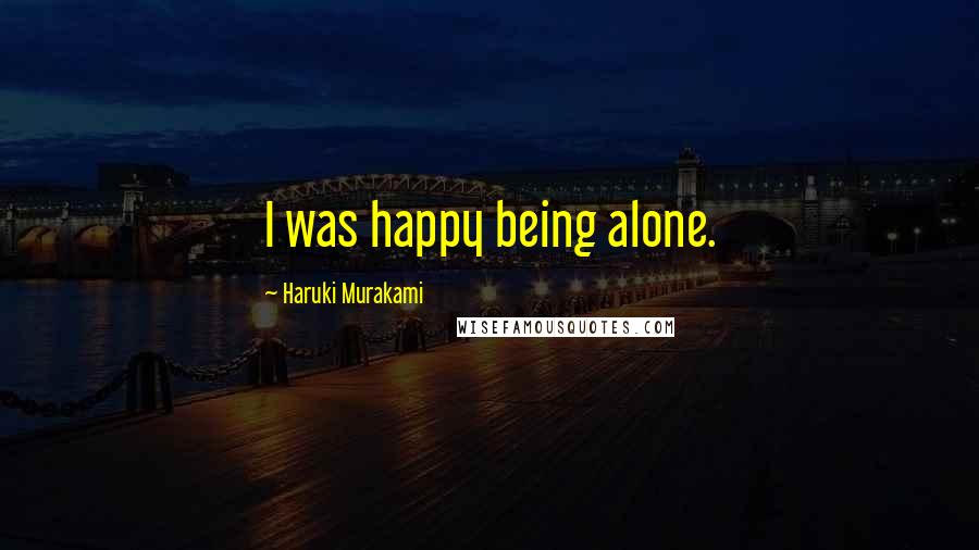 Haruki Murakami Quotes: I was happy being alone.