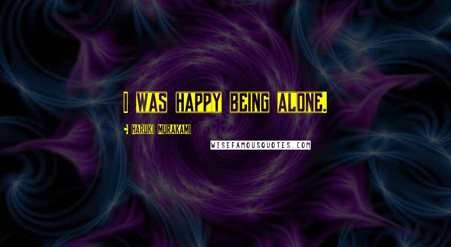 Haruki Murakami Quotes: I was happy being alone.