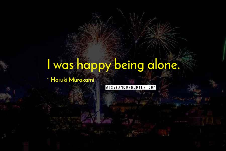Haruki Murakami Quotes: I was happy being alone.
