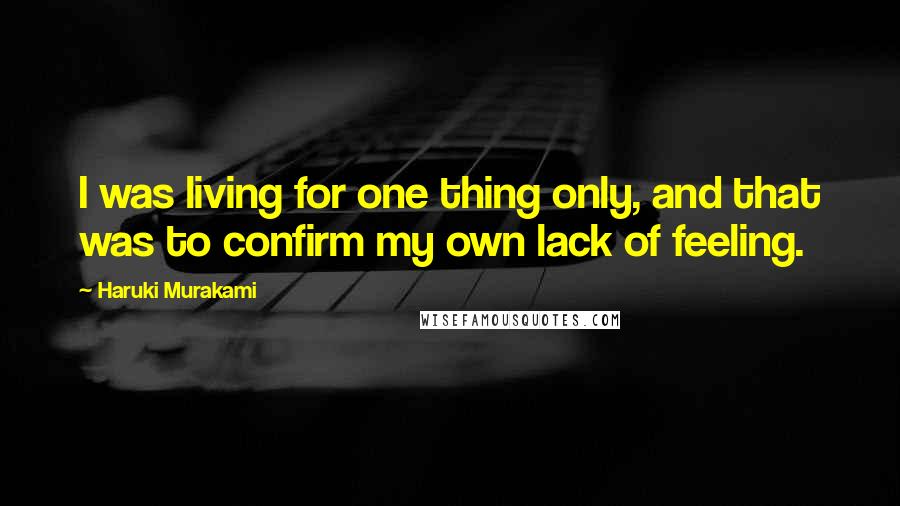 Haruki Murakami Quotes: I was living for one thing only, and that was to confirm my own lack of feeling.