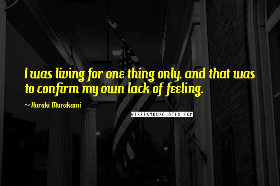 Haruki Murakami Quotes: I was living for one thing only, and that was to confirm my own lack of feeling.