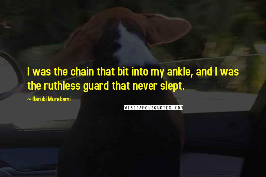 Haruki Murakami Quotes: I was the chain that bit into my ankle, and I was the ruthless guard that never slept.