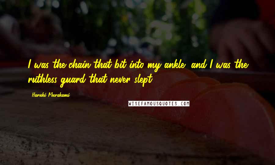 Haruki Murakami Quotes: I was the chain that bit into my ankle, and I was the ruthless guard that never slept.