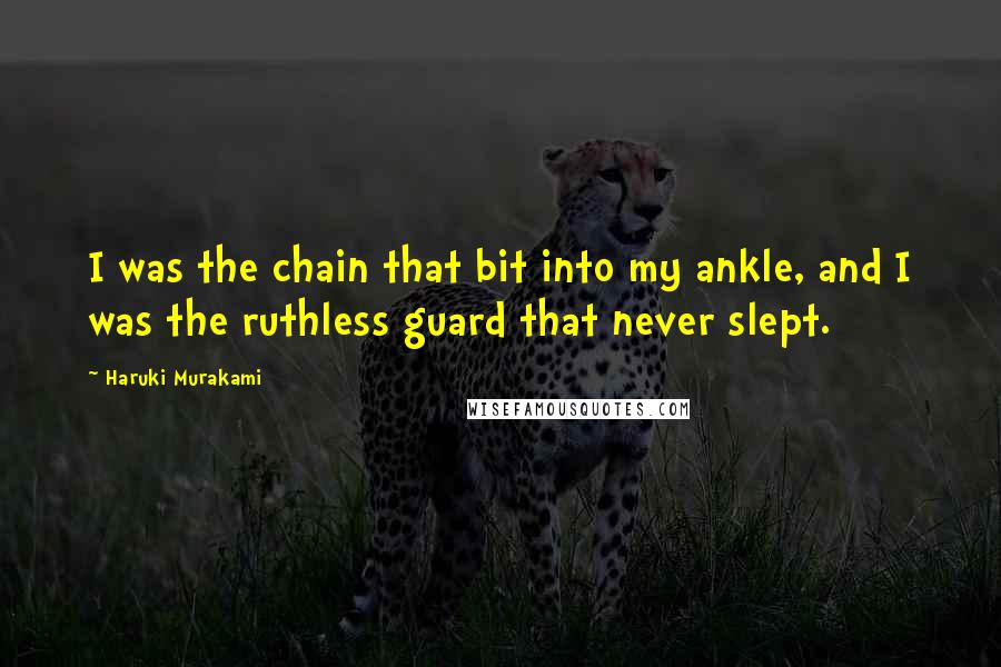 Haruki Murakami Quotes: I was the chain that bit into my ankle, and I was the ruthless guard that never slept.