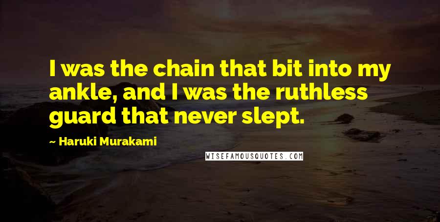 Haruki Murakami Quotes: I was the chain that bit into my ankle, and I was the ruthless guard that never slept.