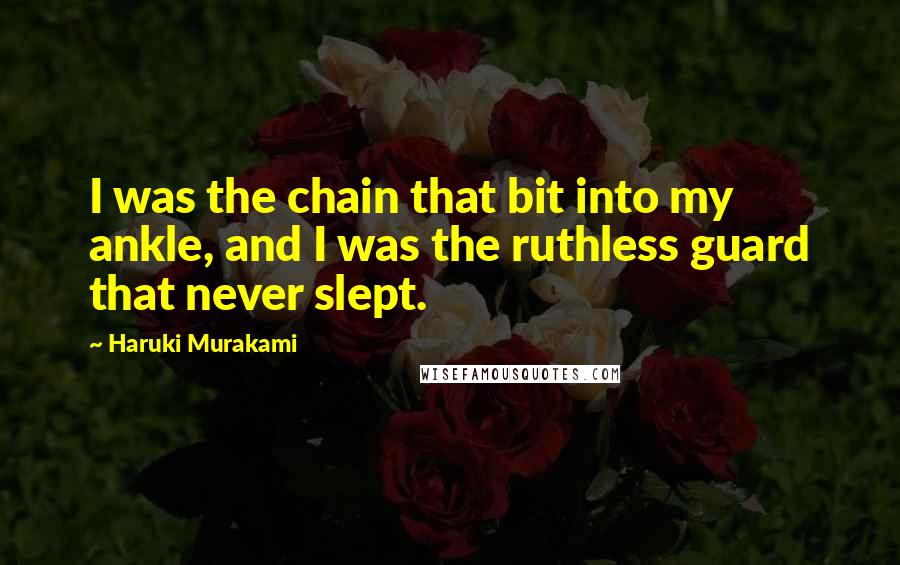 Haruki Murakami Quotes: I was the chain that bit into my ankle, and I was the ruthless guard that never slept.