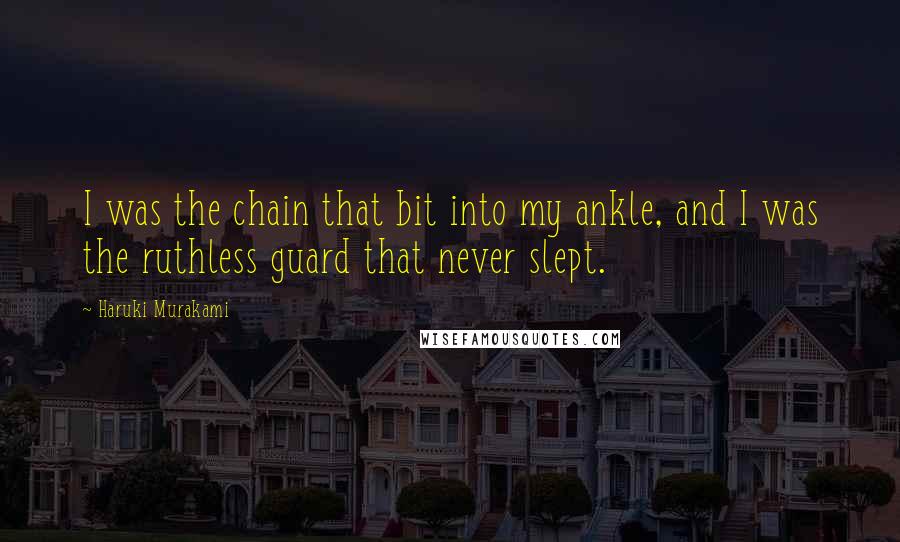 Haruki Murakami Quotes: I was the chain that bit into my ankle, and I was the ruthless guard that never slept.