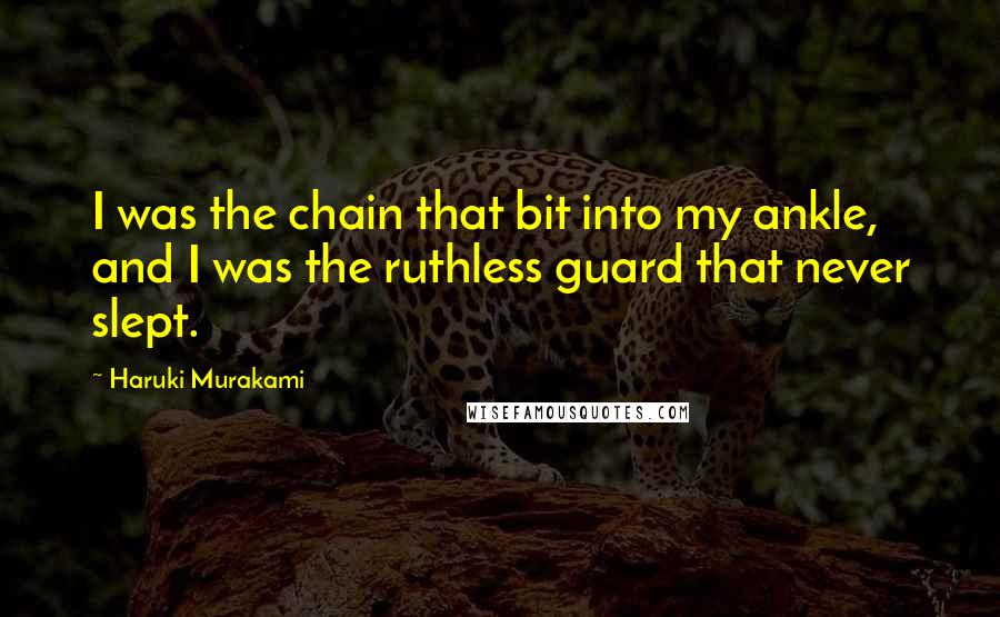 Haruki Murakami Quotes: I was the chain that bit into my ankle, and I was the ruthless guard that never slept.
